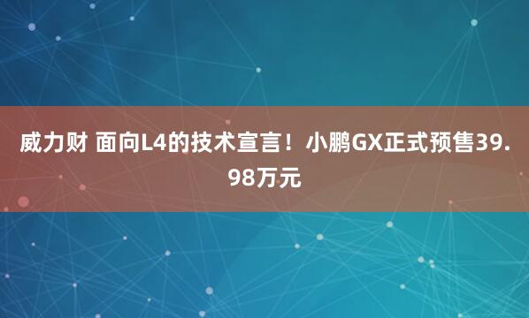 威力财 面向L4的技术宣言！小鹏GX正式预售39.98万元