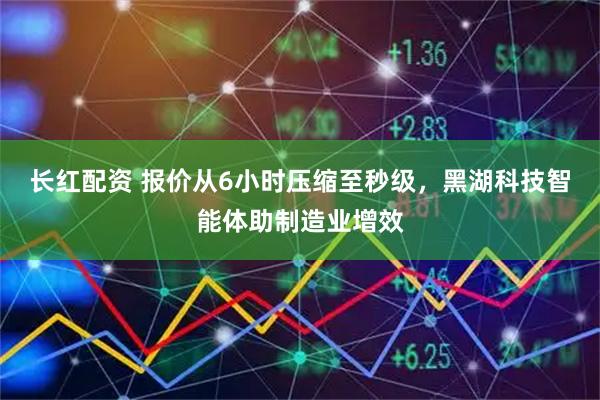 长红配资 报价从6小时压缩至秒级，黑湖科技智能体助制造业增效
