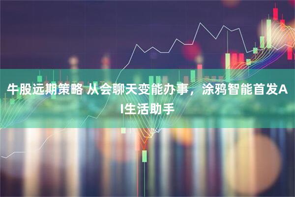 牛股远期策略 从会聊天变能办事，涂鸦智能首发AI生活助手